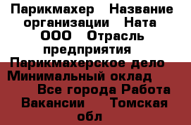 Парикмахер › Название организации ­ Ната, ООО › Отрасль предприятия ­ Парикмахерское дело › Минимальный оклад ­ 35 000 - Все города Работа » Вакансии   . Томская обл.